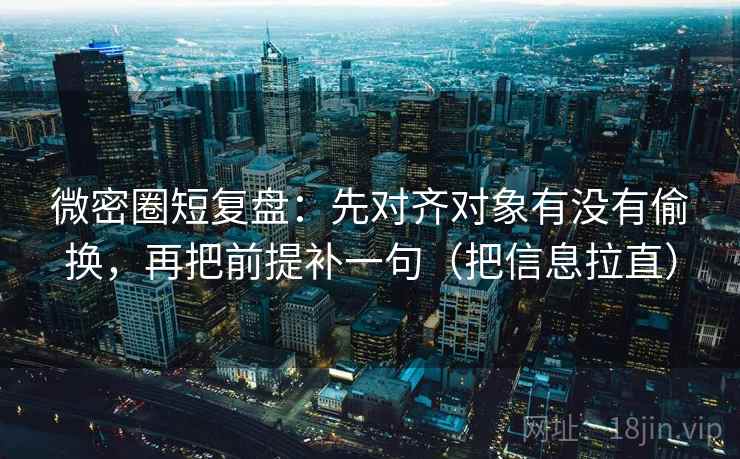 微密圈短复盘：先对齐对象有没有偷换，再把前提补一句（把信息拉直）