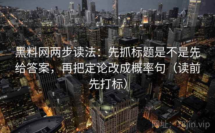 黑料网两步读法：先抓标题是不是先给答案，再把定论改成概率句（读前先打标）