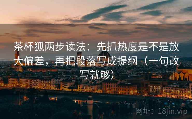 茶杯狐两步读法：先抓热度是不是放大偏差，再把段落写成提纲（一句改写就够）