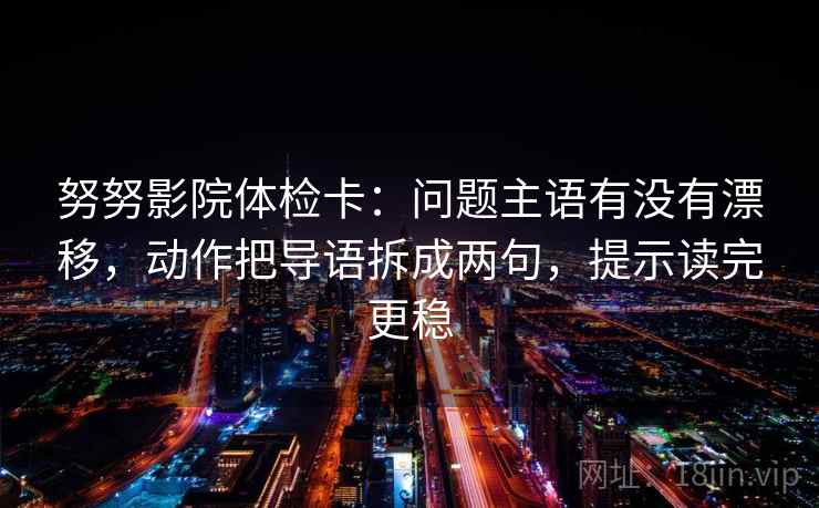 努努影院体检卡：问题主语有没有漂移，动作把导语拆成两句，提示读完更稳