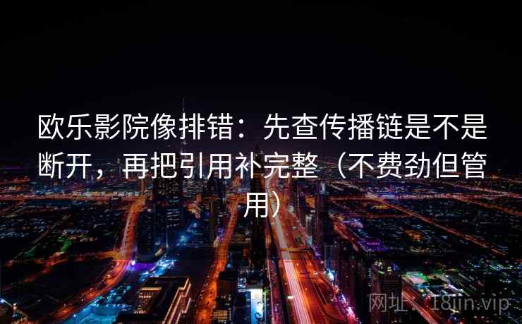 欧乐影院像排错：先查传播链是不是断开，再把引用补完整（不费劲但管用）