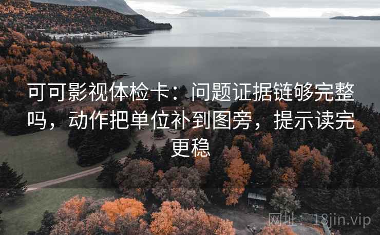 可可影视体检卡：问题证据链够完整吗，动作把单位补到图旁，提示读完更稳