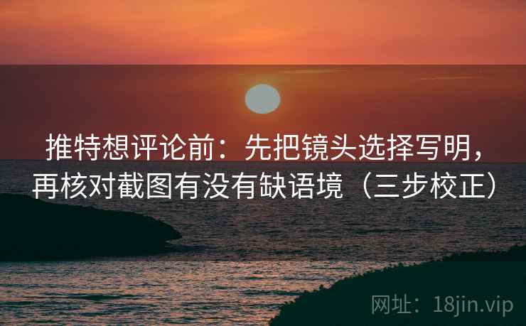 推特想评论前：先把镜头选择写明，再核对截图有没有缺语境（三步校正）