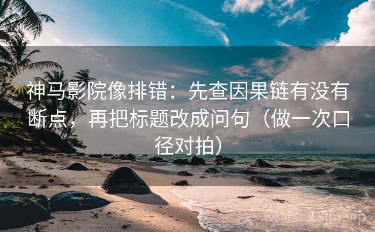 神马影院像排错：先查因果链有没有断点，再把标题改成问句（做一次口径对拍）