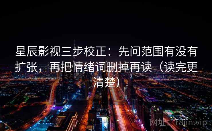 星辰影视三步校正：先问范围有没有扩张，再把情绪词删掉再读（读完更清楚）