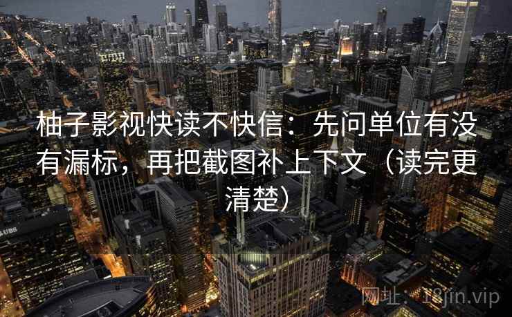 柚子影视快读不快信：先问单位有没有漏标，再把截图补上下文（读完更清楚）