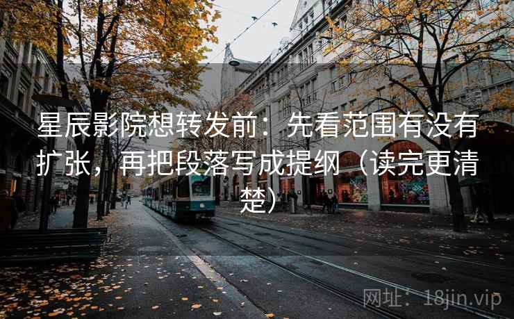 星辰影院想转发前：先看范围有没有扩张，再把段落写成提纲（读完更清楚）