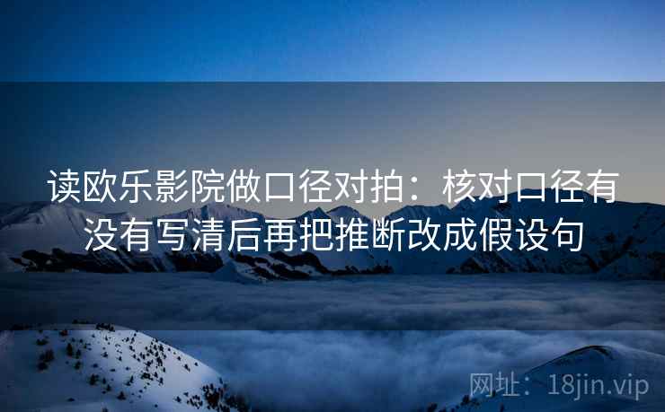 读欧乐影院做口径对拍:核对口径有没有写清后再把推断改成假设句 读欧乐影院做口径对拍:核对口径有没有写清后再把推断改成假设句