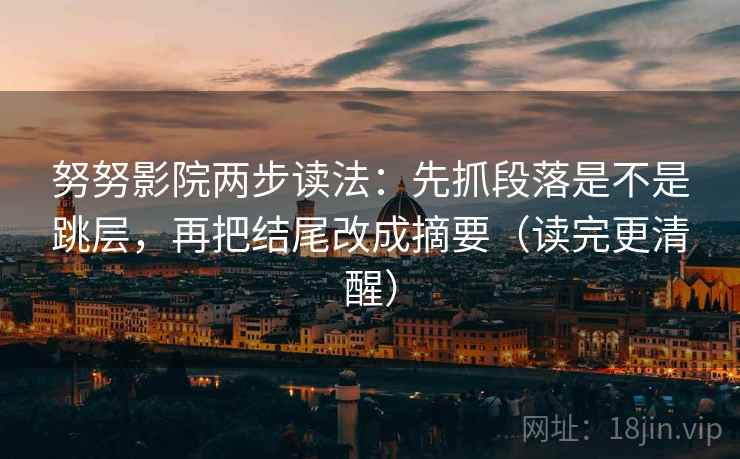 努努影院两步读法:先抓段落是不是跳层,再把结尾改成摘要(读完更清醒) 努努影院两步读法:先抓段落是不是跳层,再把结尾改成摘要(读完更清醒)