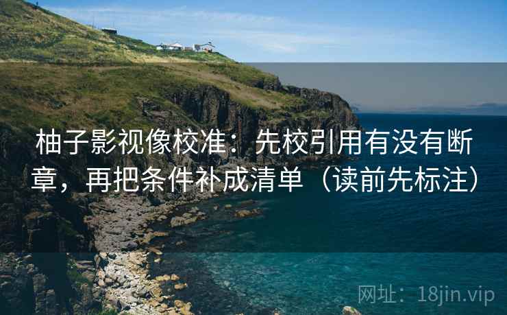 柚子影视像校准:先校引用有没有断章,再把条件补成清单(读前先标注) 柚子影视像校准:先校引用有没有断章,再把条件补成清单(读前先标注)