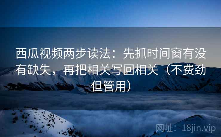 西瓜视频两步读法:先抓时间窗有没有缺失,再把相关写回相关(不费劲但管用) 西瓜视频两步读法:先抓时间窗有没有缺失,再把相关写回相关(不费劲但管用)