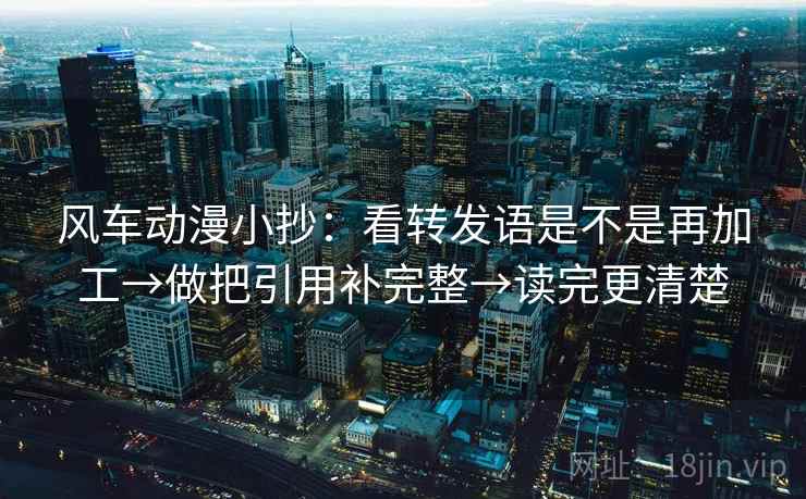 风车动漫小抄:看转发语是不是再加工→做把引用补完整→读完更清楚 风车动漫小抄:看转发语是不是再加工→做把引用补完整→读完更清楚