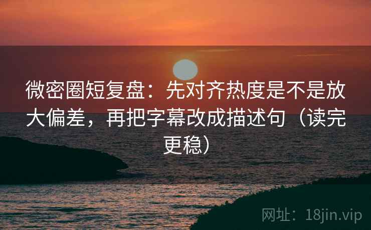 微密圈短复盘:先对齐热度是不是放大偏差,再把字幕改成描述句(读完更稳) 微密圈短复盘:先对齐热度是不是放大偏差,再把字幕改成描述句(读完更稳)