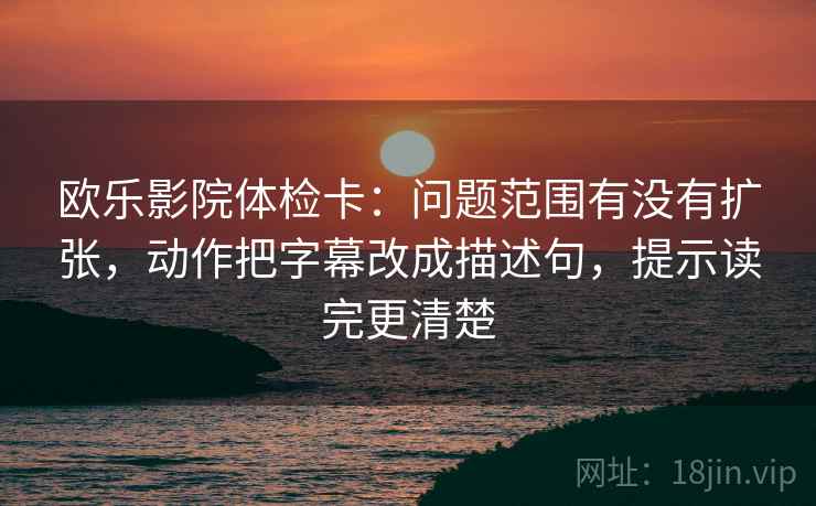 欧乐影院体检卡:问题范围有没有扩张,动作把字幕改成描述句,提示读完更清楚 欧乐影院体检卡:问题范围有没有扩张,动作把字幕改成描述句,提示读完更清楚
