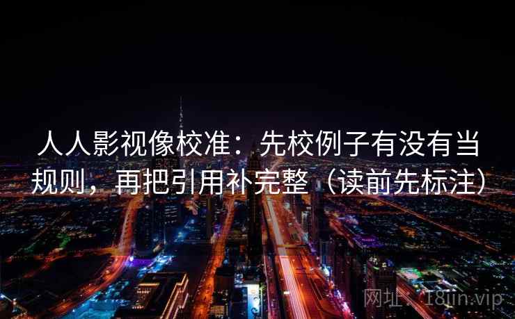 人人影视像校准:先校例子有没有当规则,再把引用补完整(读前先标注) 人人影视像校准:先校例子有没有当规则,再把引用补完整(读前先标注)