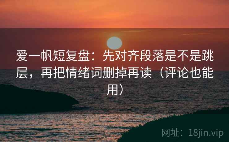 爱一帆短复盘:先对齐段落是不是跳层,再把情绪词删掉再读(评论也能用) 爱一帆短复盘:先对齐段落是不是跳层,再把情绪词删掉再读(评论也能用)