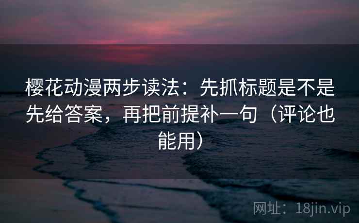 樱花动漫两步读法:先抓标题是不是先给答案,再把前提补一句(评论也能用) 樱花动漫两步读法:先抓标题是不是先给答案,再把前提补一句(评论也能用)