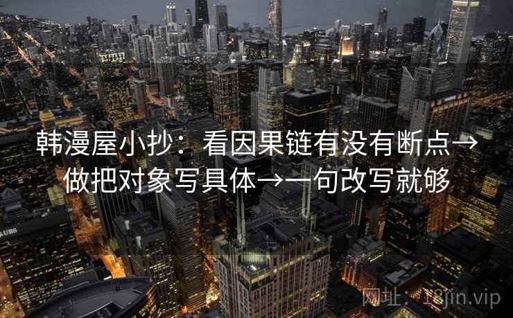 韩漫屋小抄:看因果链有没有断点→做把对象写具体→一句改写就够 韩漫屋小抄:看因果链有没有断点→做把对象写具体→一句改写就够