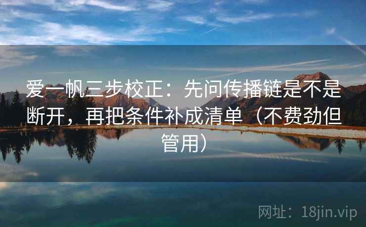 爱一帆三步校正:先问传播链是不是断开,再把条件补成清单(不费劲但管用) 爱一帆三步校正:先问传播链是不是断开,再把条件补成清单(不费劲但管用)