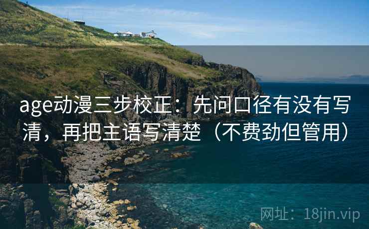 age动漫三步校正:先问口径有没有写清,再把主语写清楚(不费劲但管用) age动漫三步校正:先问口径有没有写清,再把主语写清楚(不费劲但管用)