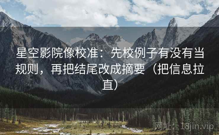 星空影院像校准:先校例子有没有当规则,再把结尾改成摘要(把信息拉直) 星空影院像校准:先校例子有没有当规则,再把结尾改成摘要(把信息拉直)