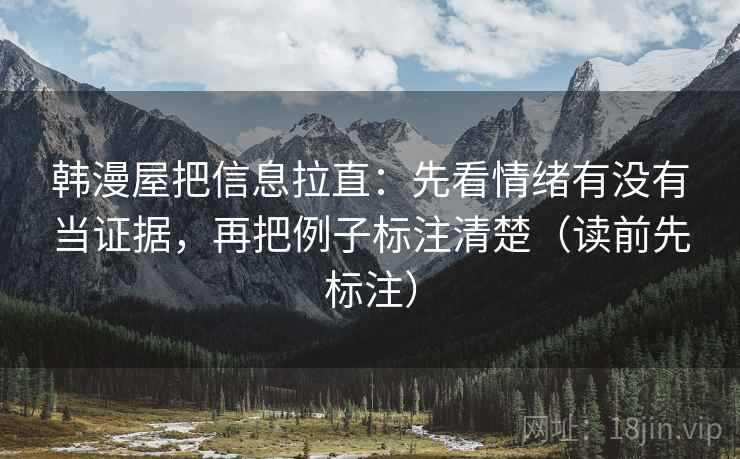 韩漫屋把信息拉直:先看情绪有没有当证据,再把例子标注清楚(读前先标注) 韩漫屋把信息拉直:先看情绪有没有当证据,再把例子标注清楚(读前先标注)