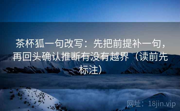 茶杯狐一句改写:先把前提补一句,再回头确认推断有没有越界(读前先标注) 茶杯狐一句改写:先把前提补一句,再回头确认推断有没有越界(读前先标注)
