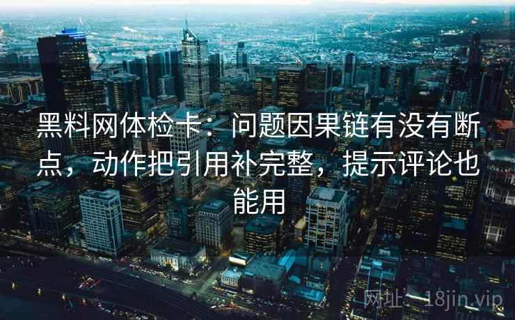黑料网体检卡:问题因果链有没有断点,动作把引用补完整,提示评论也能用 黑料网体检卡:问题因果链有没有断点,动作把引用补完整,提示评论也能用