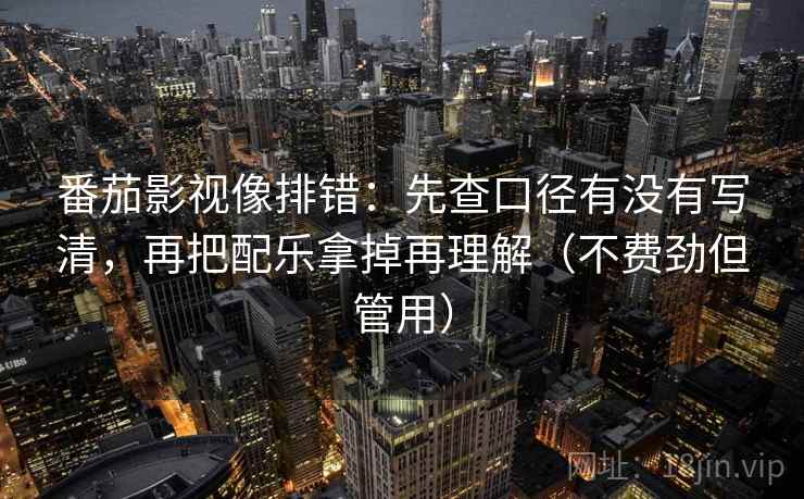 番茄影视像排错:先查口径有没有写清,再把配乐拿掉再理解(不费劲但管用) 番茄影视像排错:先查口径有没有写清,再把配乐拿掉再理解(不费劲但管用)