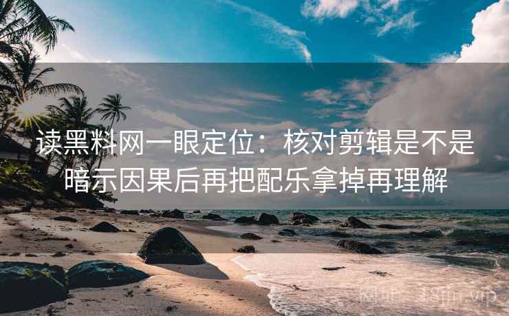 读黑料网一眼定位:核对剪辑是不是暗示因果后再把配乐拿掉再理解 读黑料网一眼定位:核对剪辑是不是暗示因果后再把配乐拿掉再理解