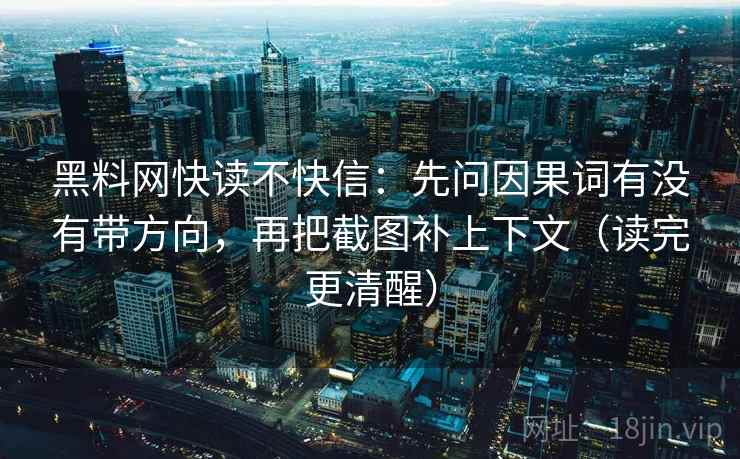 黑料网快读不快信：先问因果词有没有带方向，再把截图补上下文（读完更清醒）