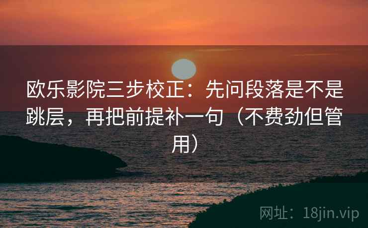 欧乐影院三步校正：先问段落是不是跳层，再把前提补一句（不费劲但管用）
