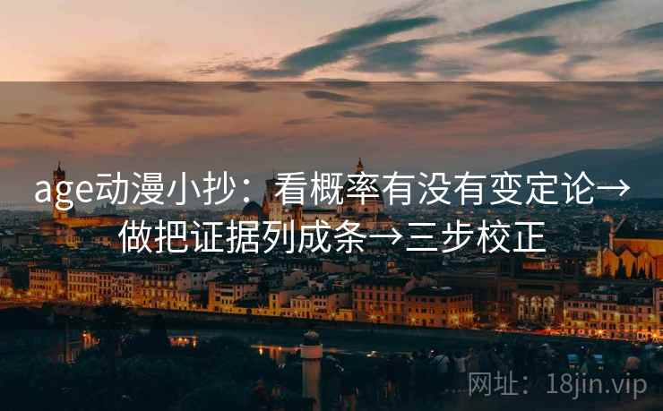age动漫小抄:看概率有没有变定论→做把证据列成条→三步校正 age动漫小抄:看概率有没有变定论→做把证据列成条→三步校正