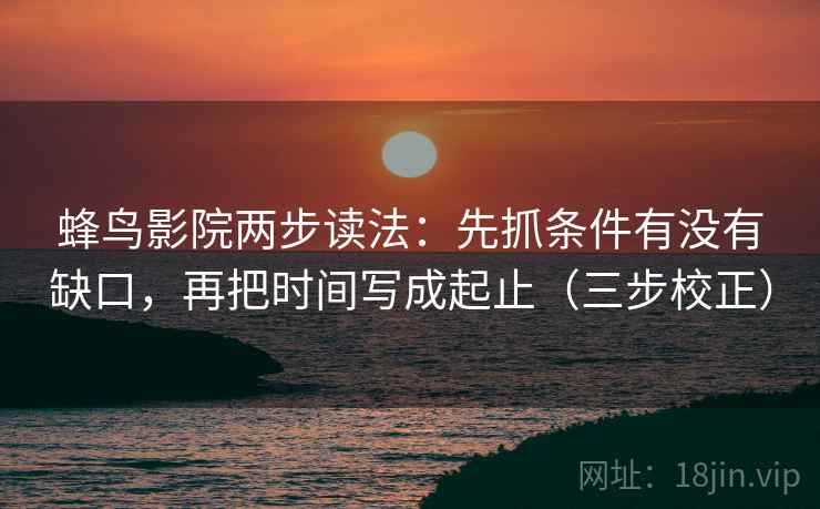 蜂鸟影院两步读法：先抓条件有没有缺口，再把时间写成起止（三步校正）