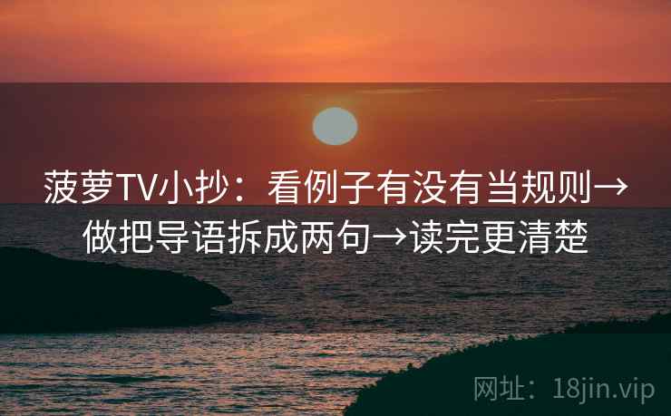菠萝TV小抄：看例子有没有当规则→做把导语拆成两句→读完更清楚