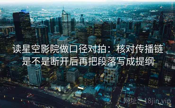 读星空影院做口径对拍:核对传播链是不是断开后再把段落写成提纲 读星空影院做口径对拍:核对传播链是不是断开后再把段落写成提纲