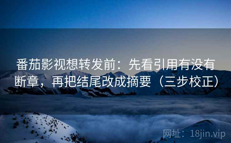 番茄影视想转发前：先看引用有没有断章，再把结尾改成摘要（三步校正）