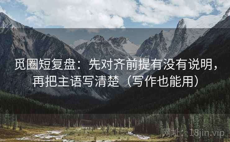 觅圈短复盘:先对齐前提有没有说明,再把主语写清楚(写作也能用) 觅圈短复盘:先对齐前提有没有说明,再把主语写清楚(写作也能用)