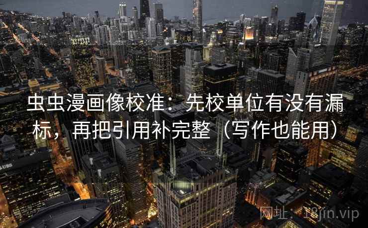 虫虫漫画像校准:先校单位有没有漏标,再把引用补完整(写作也能用) 虫虫漫画像校准:先校单位有没有漏标,再把引用补完整(写作也能用)