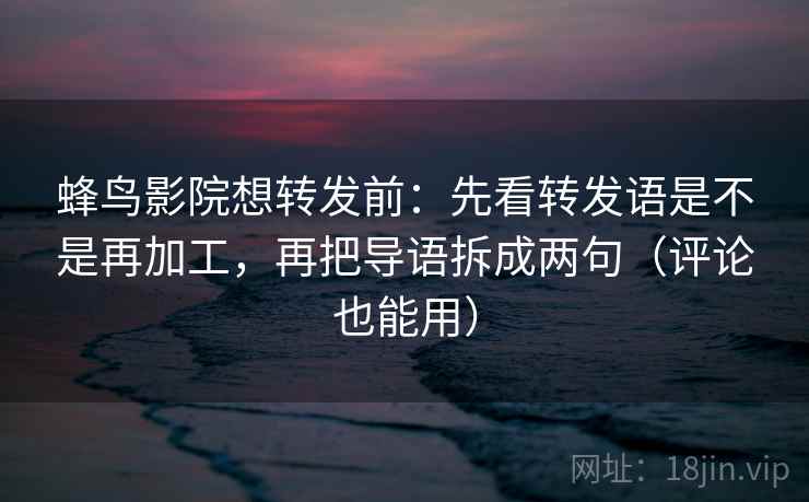 蜂鸟影院想转发前:先看转发语是不是再加工,再把导语拆成两句(评论也能用) 蜂鸟影院想转发前:先看转发语是不是再加工,再把导语拆成两句(评论也能用)