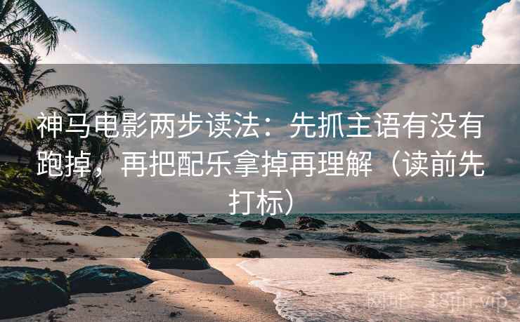 神马电影两步读法:先抓主语有没有跑掉,再把配乐拿掉再理解(读前先打标) 神马电影两步读法:先抓主语有没有跑掉,再把配乐拿掉再理解(读前先打标)