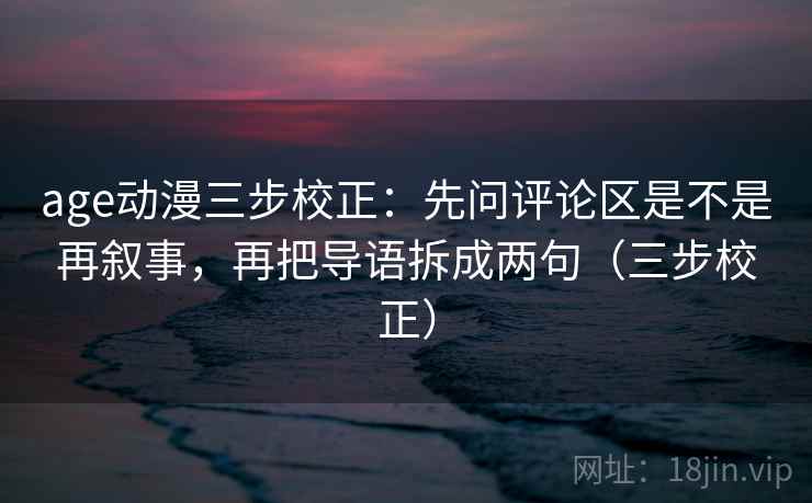 age动漫三步校正:先问评论区是不是再叙事,再把导语拆成两句(三步校正) age动漫三步校正:先问评论区是不是再叙事,再把导语拆成两句(三步校正)