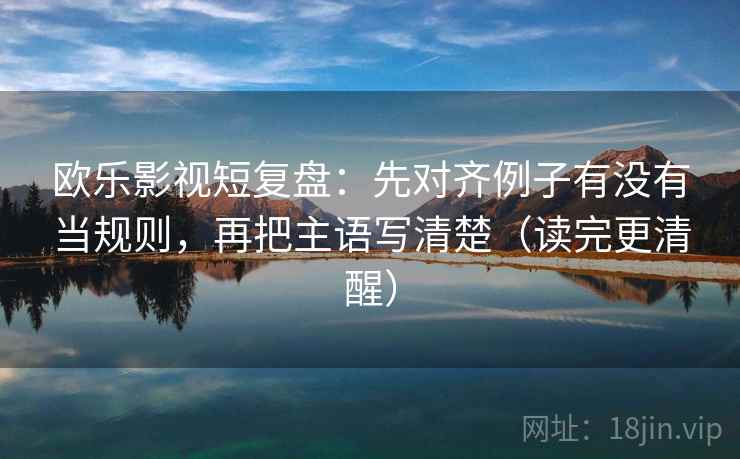 欧乐影视短复盘:先对齐例子有没有当规则,再把主语写清楚(读完更清醒) 欧乐影视短复盘:先对齐例子有没有当规则,再把主语写清楚(读完更清醒)