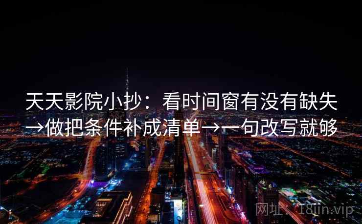 天天影院小抄：看时间窗有没有缺失→做把条件补成清单→一句改写就够