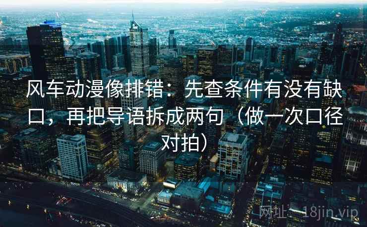 风车动漫像排错:先查条件有没有缺口,再把导语拆成两句(做一次口径对拍) 风车动漫像排错:先查条件有没有缺口,再把导语拆成两句(做一次口径对拍)