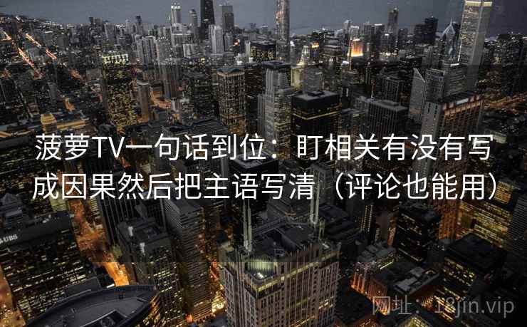 菠萝TV一句话到位：盯相关有没有写成因果然后把主语写清（评论也能用）