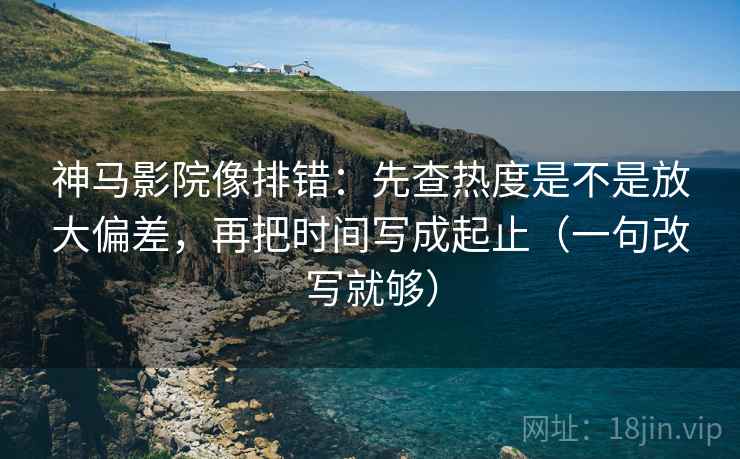 神马影院像排错：先查热度是不是放大偏差，再把时间写成起止（一句改写就够）