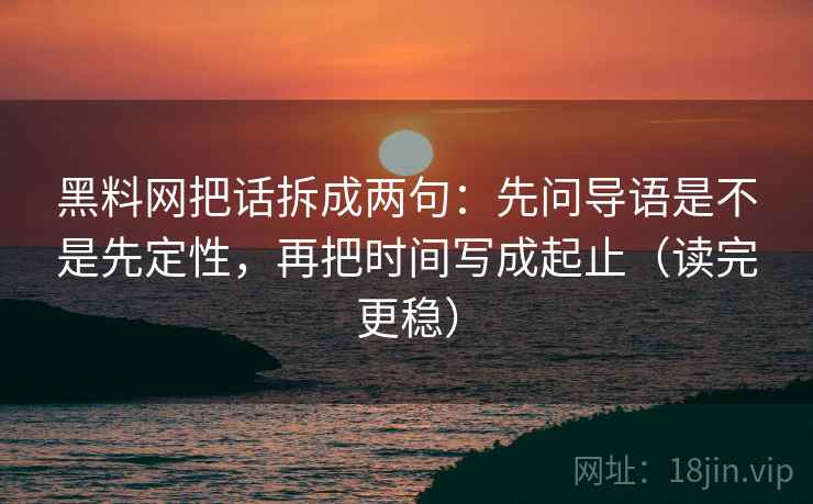 黑料网把话拆成两句:先问导语是不是先定性,再把时间写成起止(读完更稳) 黑料网把话拆成两句:先问导语是不是先定性,再把时间写成起止(读完更稳)