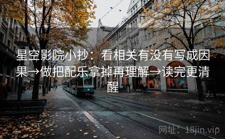 星空影院小抄:看相关有没有写成因果→做把配乐拿掉再理解→读完更清醒 星空影院小抄:看相关有没有写成因果→做把配乐拿掉再理解→读完更清醒