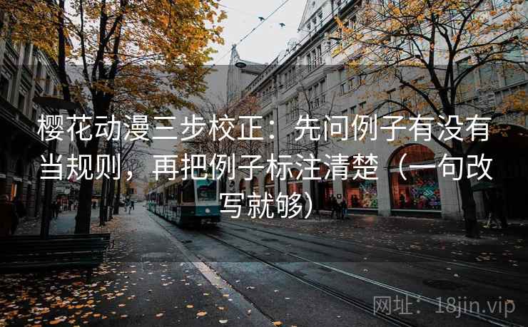 樱花动漫三步校正:先问例子有没有当规则,再把例子标注清楚(一句改写就够) 樱花动漫三步校正:先问例子有没有当规则,再把例子标注清楚(一句改写就够)